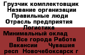 Грузчик-комплектовщик › Название организации ­ Правильные люди › Отрасль предприятия ­ Логистика › Минимальный оклад ­ 26 000 - Все города Работа » Вакансии   . Чувашия респ.,Новочебоксарск г.